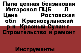 Пила цепная бензиновая Интэрскол ПЦБ-16/38Л › Цена ­ 6 900 - Ростовская обл., Красносулинский р-н, Красный Сулин г. Строительство и ремонт » Инструменты   . Ростовская обл.